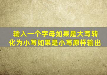 输入一个字母如果是大写转化为小写如果是小写原样输出