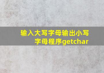 输入大写字母输出小写字母程序getchar