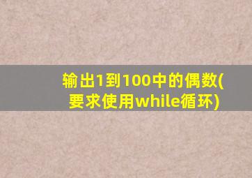 输出1到100中的偶数(要求使用while循环)