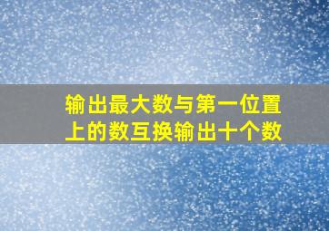 输出最大数与第一位置上的数互换输出十个数