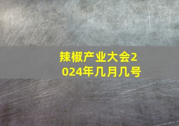 辣椒产业大会2024年几月几号