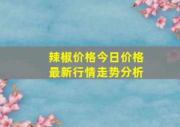 辣椒价格今日价格最新行情走势分析