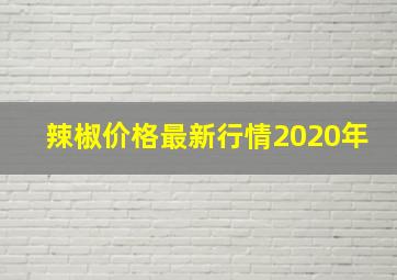 辣椒价格最新行情2020年