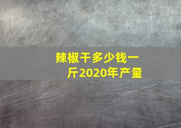 辣椒干多少钱一斤2020年产量