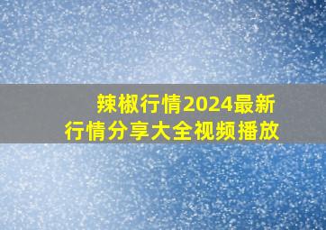 辣椒行情2024最新行情分享大全视频播放