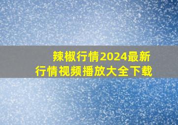 辣椒行情2024最新行情视频播放大全下载