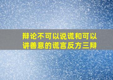 辩论不可以说谎和可以讲善意的谎言反方三辩