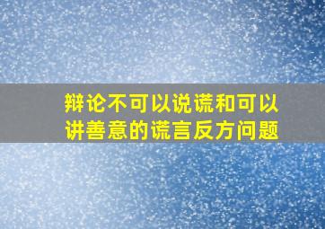 辩论不可以说谎和可以讲善意的谎言反方问题