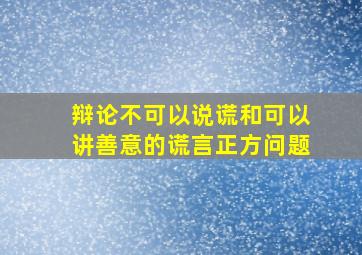 辩论不可以说谎和可以讲善意的谎言正方问题