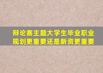 辩论赛主题大学生毕业职业规划更重要还是新资更重要