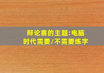 辩论赛的主题:电脑时代需要/不需要练字