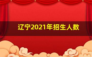 辽宁2021年招生人数