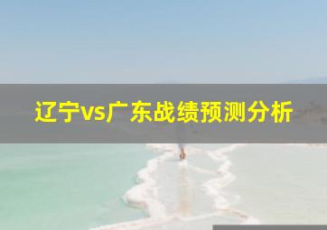 辽宁vs广东战绩预测分析