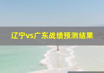 辽宁vs广东战绩预测结果