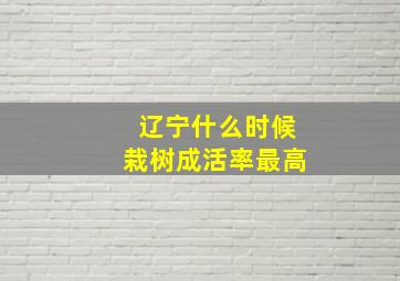 辽宁什么时候栽树成活率最高