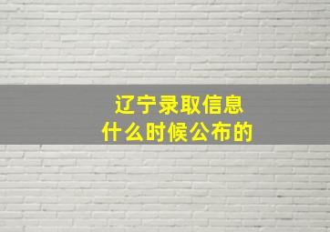 辽宁录取信息什么时候公布的