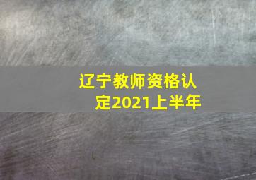 辽宁教师资格认定2021上半年