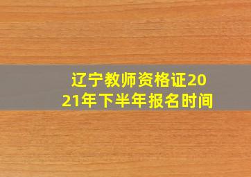 辽宁教师资格证2021年下半年报名时间