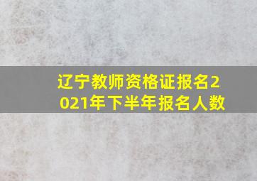 辽宁教师资格证报名2021年下半年报名人数