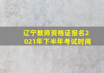 辽宁教师资格证报名2021年下半年考试时间