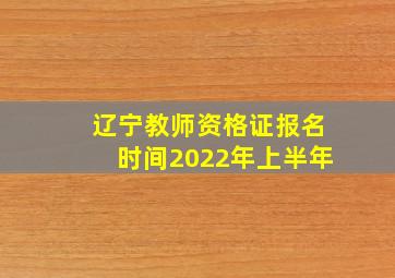 辽宁教师资格证报名时间2022年上半年