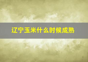 辽宁玉米什么时候成熟