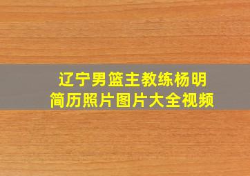 辽宁男篮主教练杨明简历照片图片大全视频