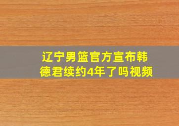 辽宁男篮官方宣布韩德君续约4年了吗视频