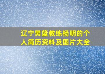 辽宁男篮教练杨明的个人简历资料及图片大全