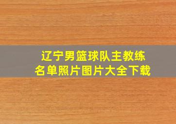 辽宁男篮球队主教练名单照片图片大全下载