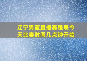 辽宁男篮直播赛程表今天比赛时间几点钟开始