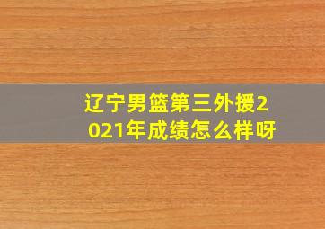 辽宁男篮第三外援2021年成绩怎么样呀