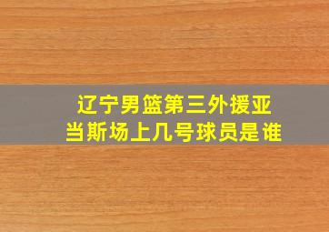 辽宁男篮第三外援亚当斯场上几号球员是谁