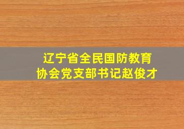 辽宁省全民国防教育协会党支部书记赵俊才