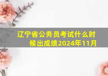 辽宁省公务员考试什么时候出成绩2024年11月