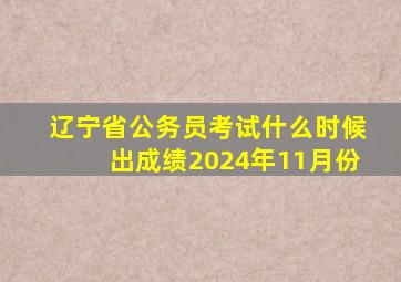 辽宁省公务员考试什么时候出成绩2024年11月份