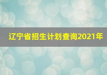 辽宁省招生计划查询2021年