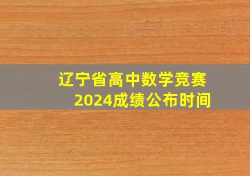 辽宁省高中数学竞赛2024成绩公布时间