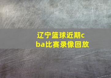 辽宁篮球近期cba比赛录像回放