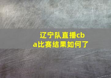 辽宁队直播cba比赛结果如何了