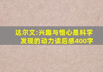 达尔文:兴趣与恒心是科学发现的动力读后感400字