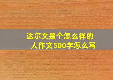 达尔文是个怎么样的人作文500字怎么写