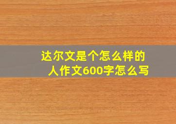 达尔文是个怎么样的人作文600字怎么写