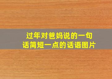 过年对爸妈说的一句话简短一点的话语图片