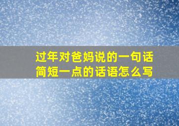 过年对爸妈说的一句话简短一点的话语怎么写