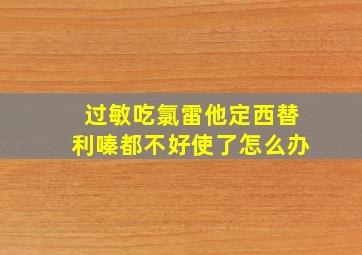 过敏吃氯雷他定西替利嗪都不好使了怎么办