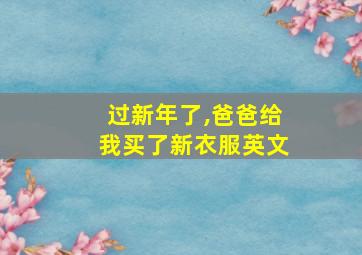 过新年了,爸爸给我买了新衣服英文