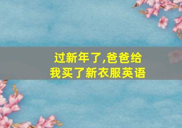 过新年了,爸爸给我买了新衣服英语