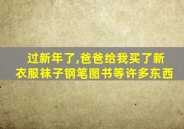 过新年了,爸爸给我买了新衣服袜子钢笔图书等许多东西