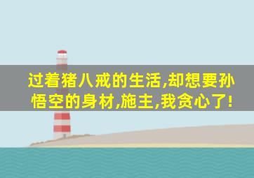 过着猪八戒的生活,却想要孙悟空的身材,施主,我贪心了!